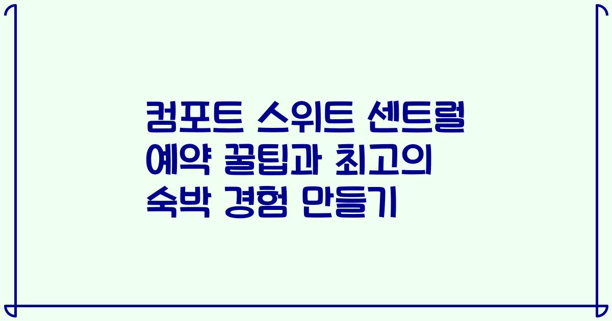 컴포트 스위트 센트럴 예약 꿀팁과 최고의 숙박 경험 만들기