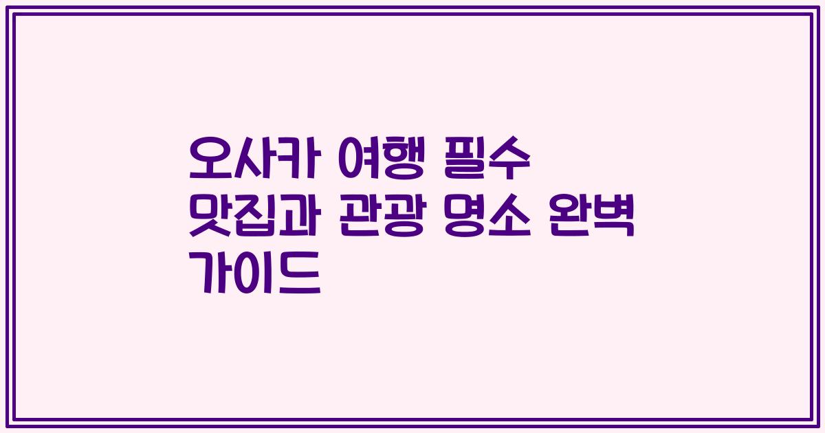 오사카 여행 필수 맛집과 관광 명소 완벽 가이드