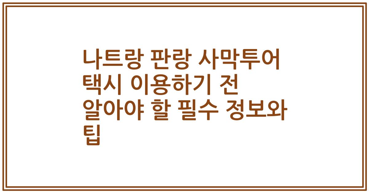 나트랑 판랑 사막투어 택시 이용하기 전 알아야 할 필수 정보와 팁