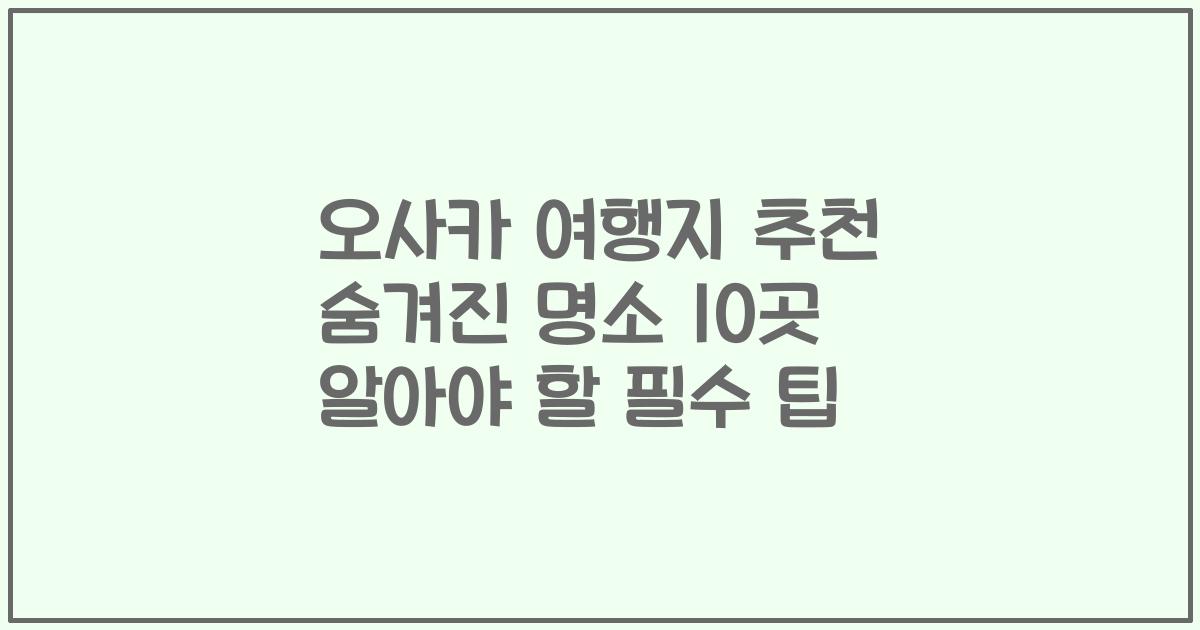 오사카 여행지 추천 숨겨진 명소 10곳 알아야 할 필수 팁
