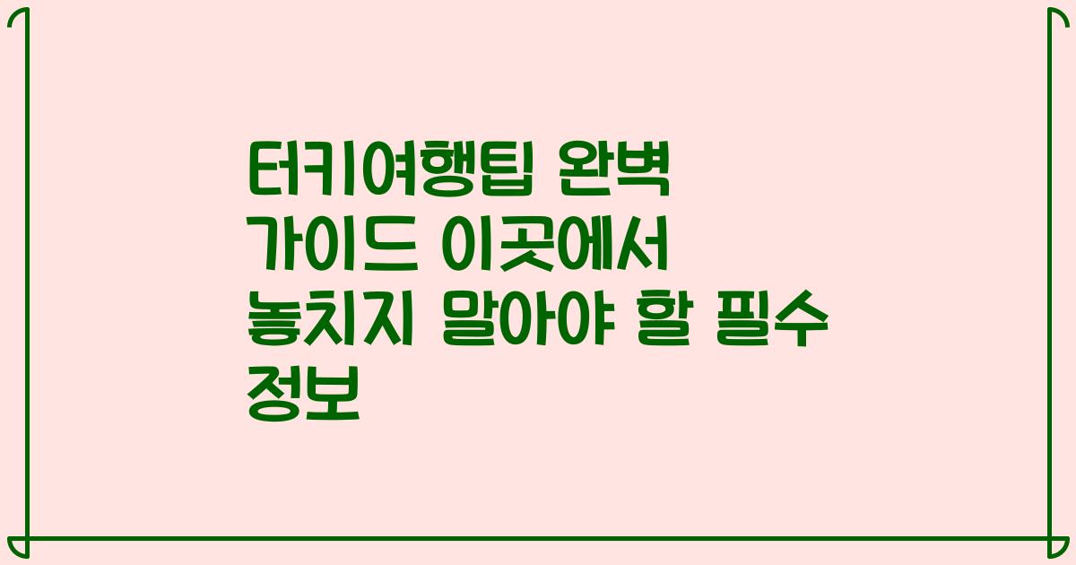 터키여행팁 완벽 가이드 이곳에서 놓치지 말아야 할 필수 정보