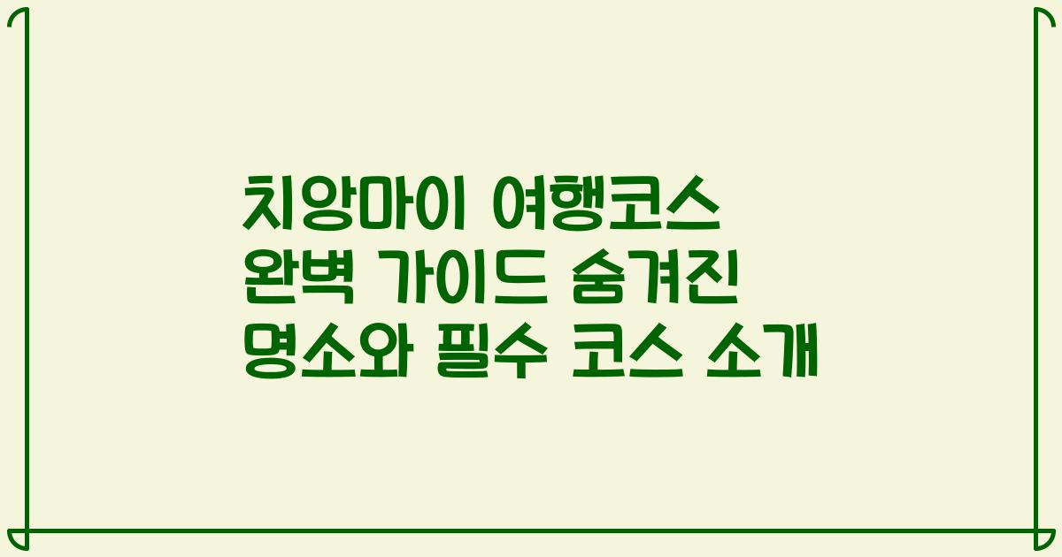 치앙마이 여행코스 완벽 가이드 숨겨진 명소와 필수 코스 소개