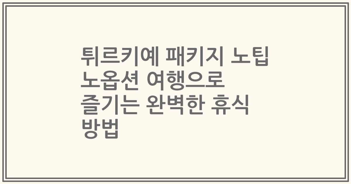 튀르키예 패키지 노팁 노옵션 여행으로 즐기는 완벽한 휴식 방법