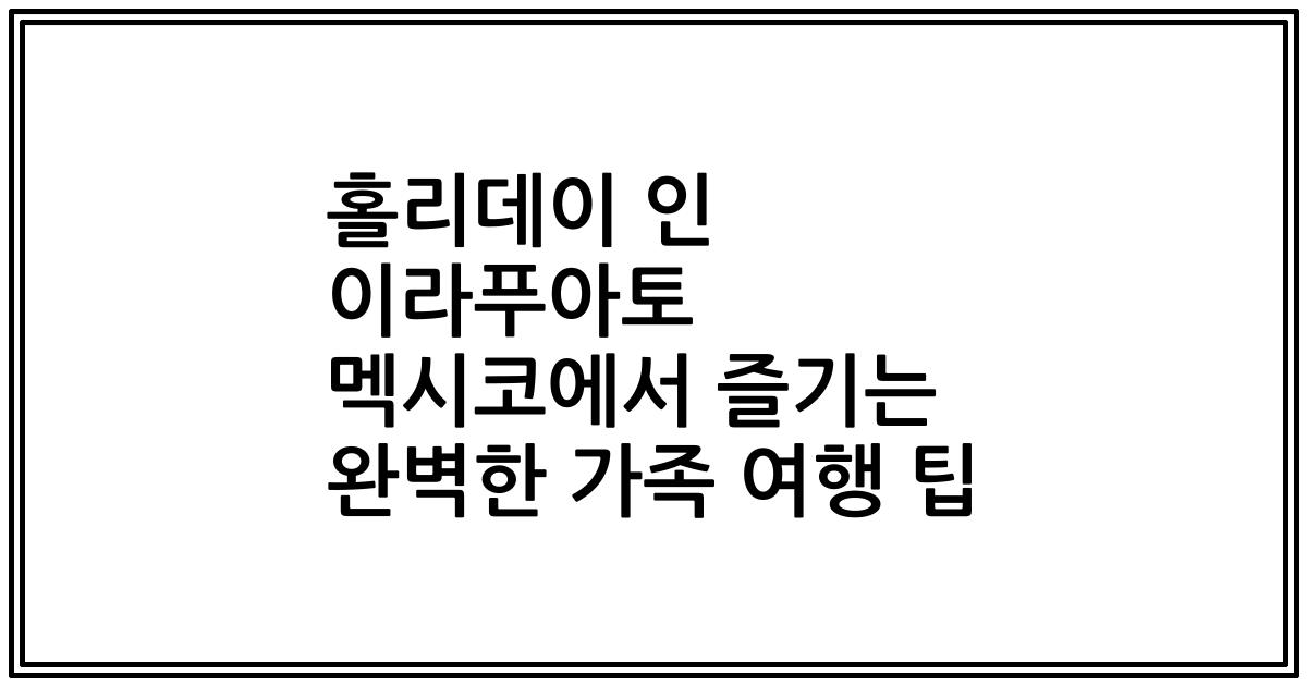 홀리데이 인 이라푸아토 멕시코에서 즐기는 완벽한 가족 여행 팁
