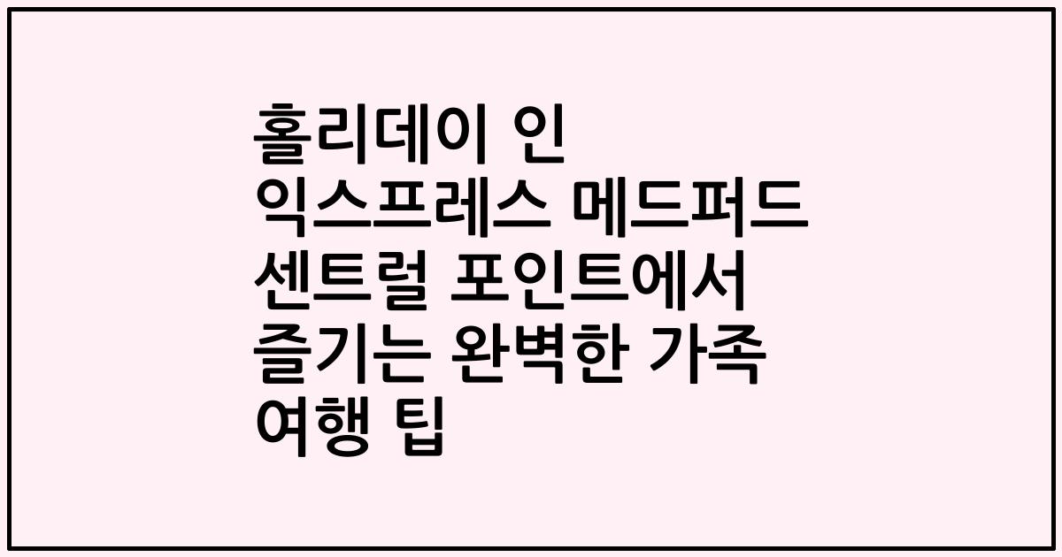 홀리데이 인 익스프레스 메드퍼드 센트럴 포인트에서 즐기는 완벽한 가족 여행 팁