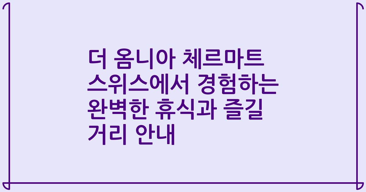 더 옴니아 체르마트 스위스에서 경험하는 완벽한 휴식과 즐길 거리 안내