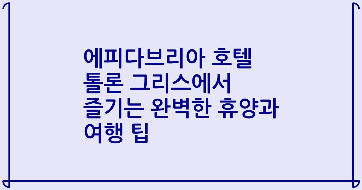 에피다브리아 호텔 톨론 그리스에서 즐기는 완벽한 휴양과 여행 팁