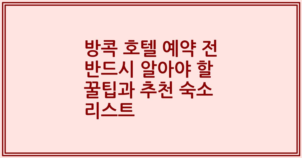 방콕 호텔 예약 전 반드시 알아야 할 꿀팁과 추천 숙소 리스트