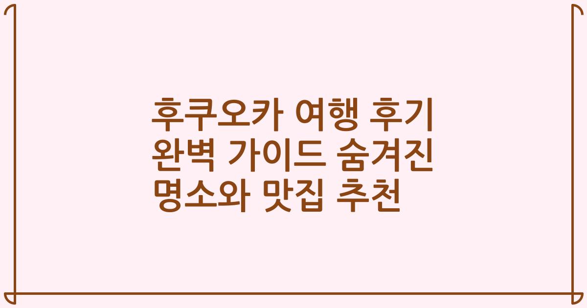 후쿠오카 여행 후기 완벽 가이드 숨겨진 명소와 맛집 추천