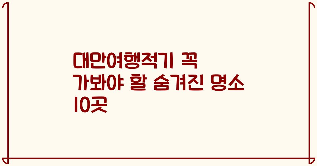 대만여행적기 꼭 가봐야 할 숨겨진 명소 10곳