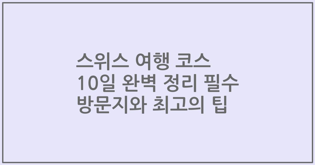 스위스 여행 코스 10일 완벽 정리 필수 방문지와 최고의 팁