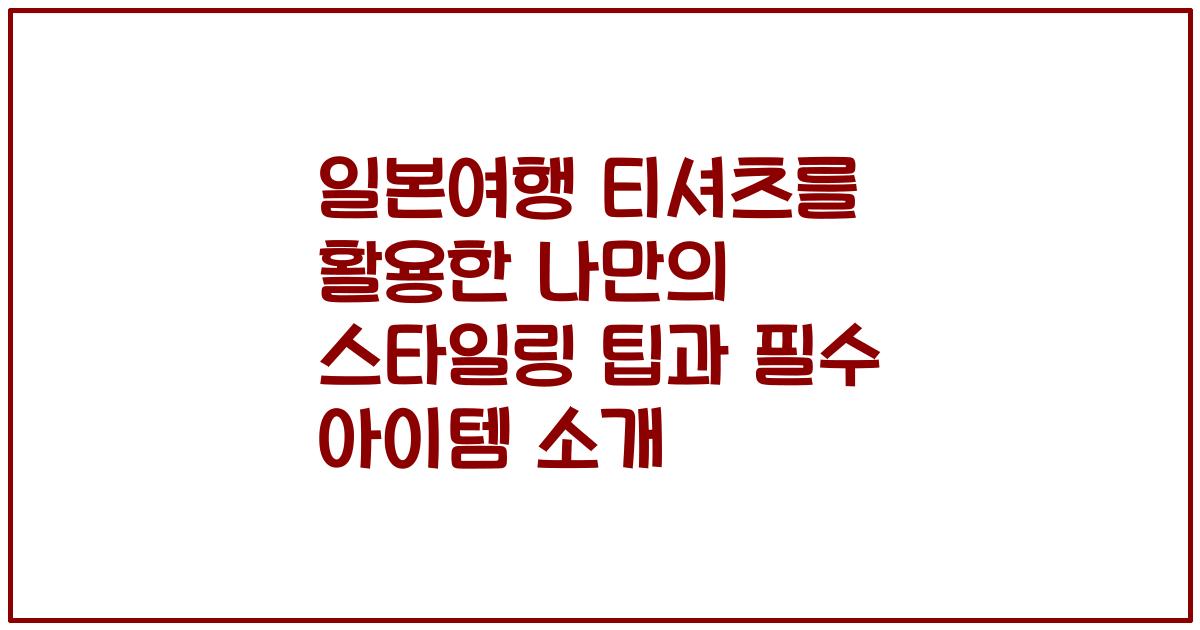 일본여행 티셔츠를 활용한 나만의 스타일링 팁과 필수 아이템 소개