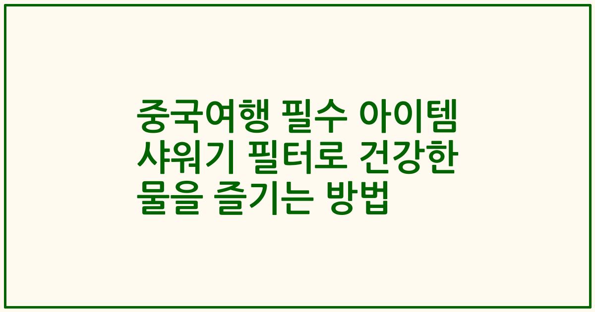 중국여행 필수 아이템 샤워기 필터로 건강한 물을 즐기는 방법