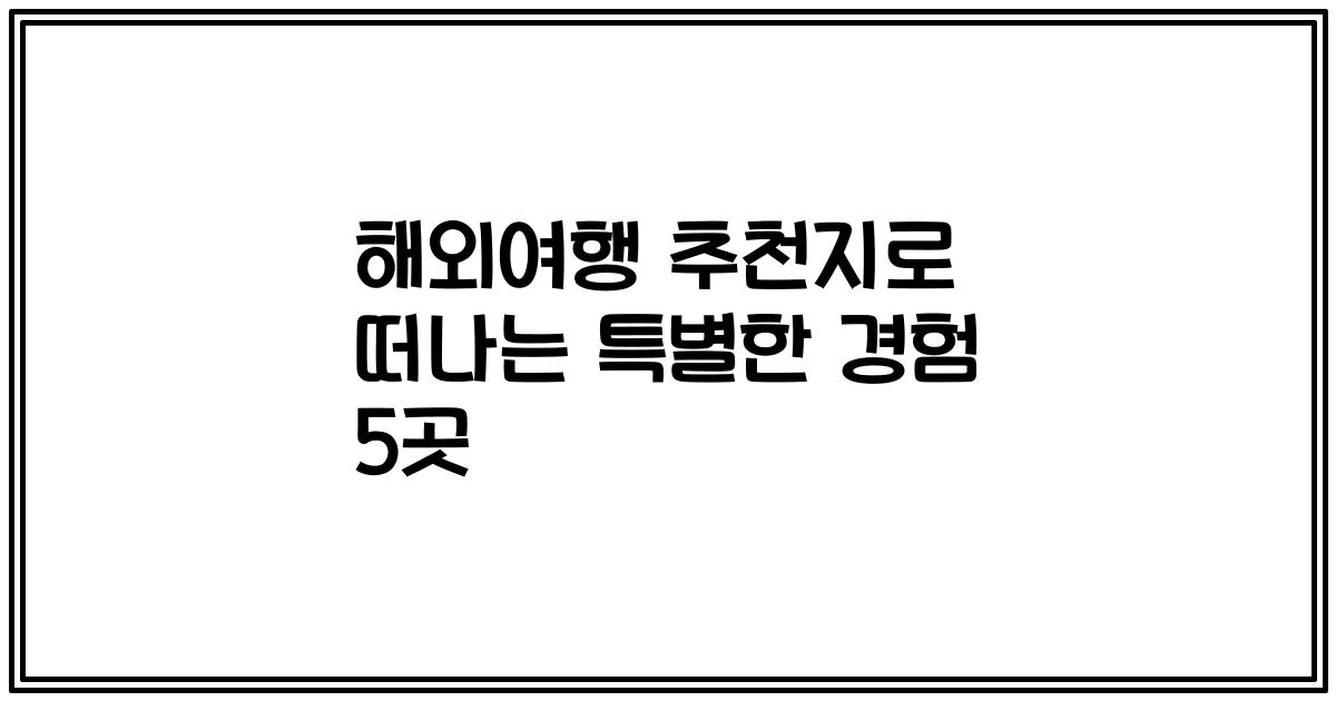 해외여행 추천지로 떠나는 특별한 경험 5곳