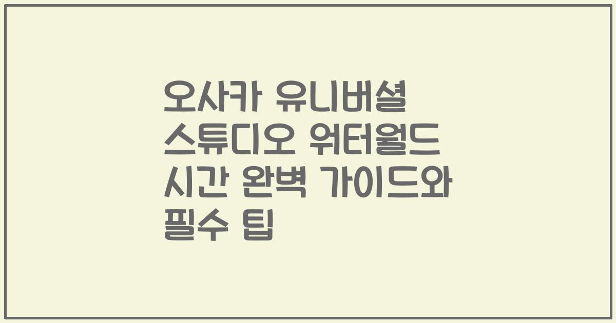 오사카 유니버셜 스튜디오 워터월드 시간 완벽 가이드와 필수 팁