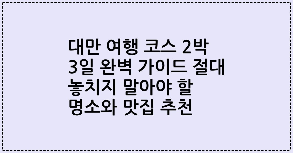 대만 여행 코스 2박 3일 완벽 가이드 절대 놓치지 말아야 할 명소와 맛집 추천