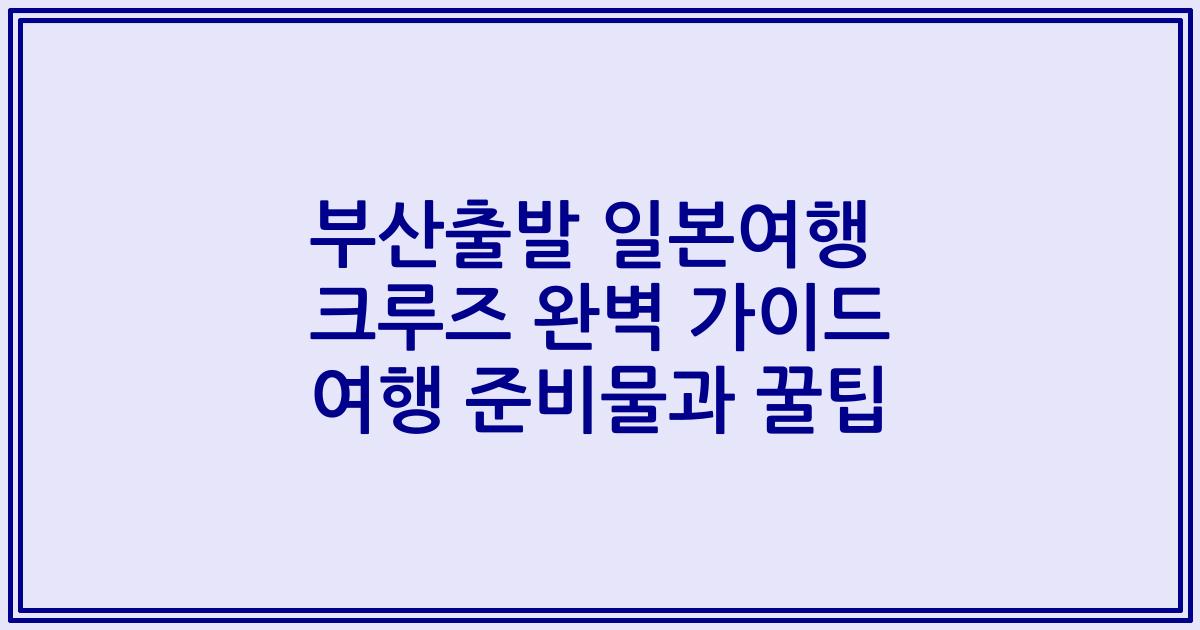 부산출발 일본여행 크루즈 완벽 가이드 여행 준비물과 꿀팁