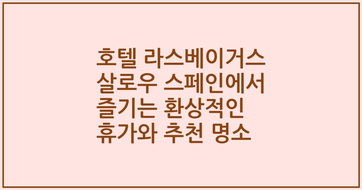 호텔 라스베이거스 살로우 스페인에서 즐기는 환상적인 휴가와 추천 명소