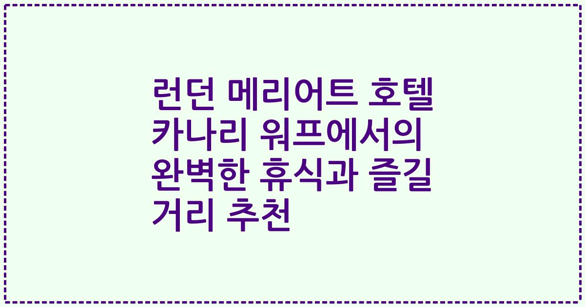 런던 메리어트 호텔 카나리 워프에서의 완벽한 휴식과 즐길 거리 추천