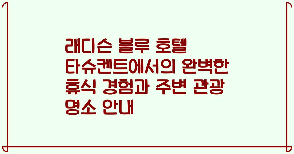 래디슨 블루 호텔 타슈켄트에서의 완벽한 휴식 경험과 주변 관광 명소 안내