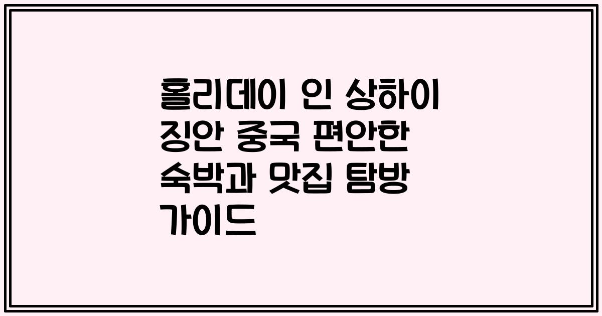 홀리데이 인 상하이 징안 중국 편안한 숙박과 맛집 탐방 가이드