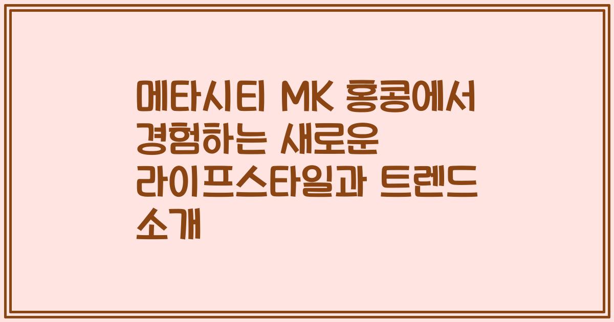 메타시티 MK 홍콩에서 경험하는 새로운 라이프스타일과 트렌드 소개