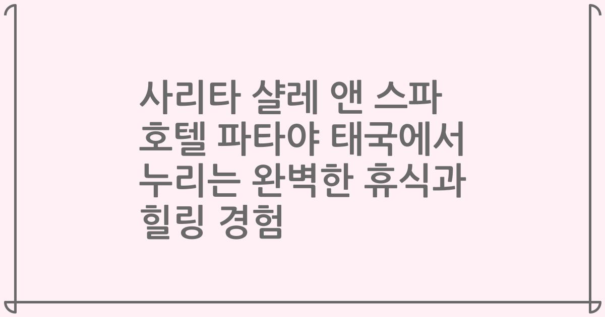사리타 샬레 앤 스파 호텔 파타야 태국에서 누리는 완벽한 휴식과 힐링 경험
