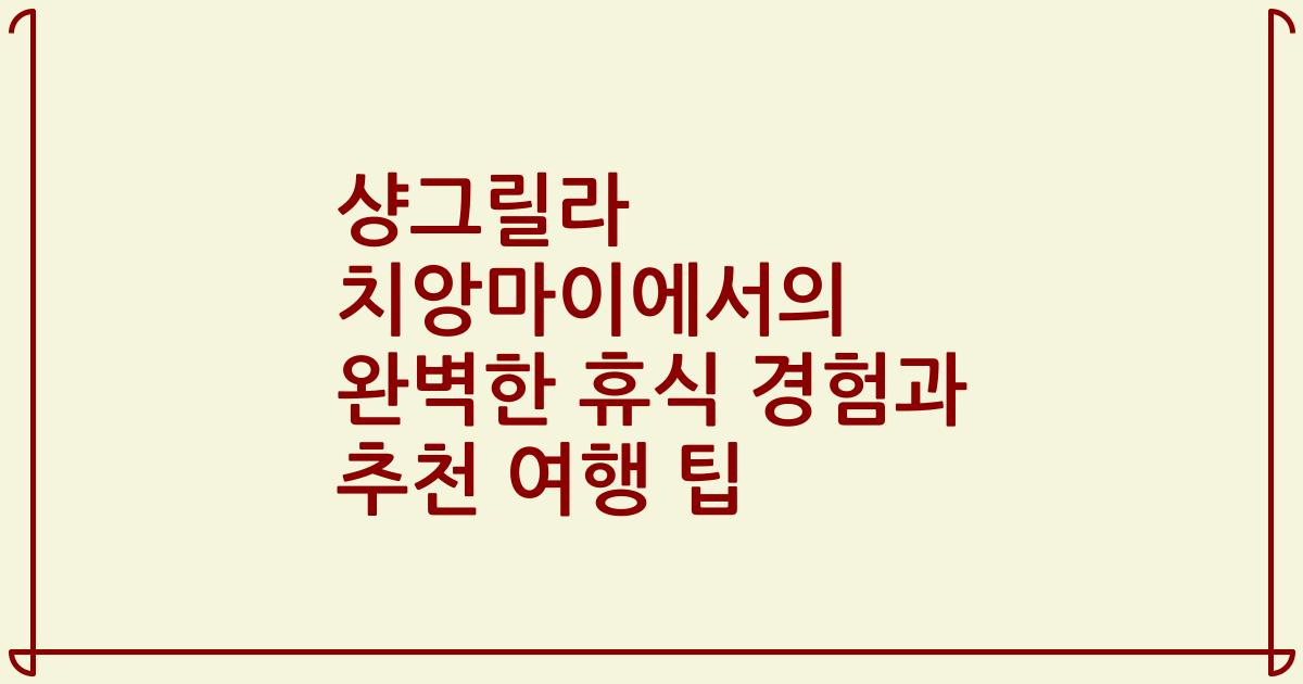 샹그릴라 치앙마이에서의 완벽한 휴식 경험과 추천 여행 팁