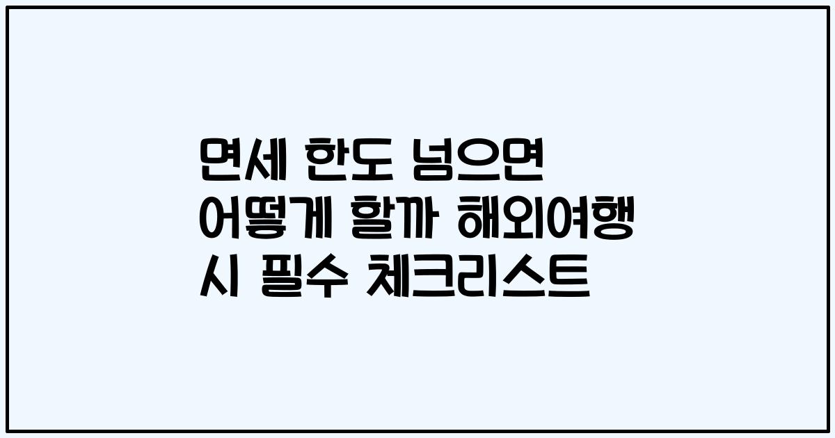 면세 한도 넘으면 어떻게 할까 해외여행 시 필수 체크리스트