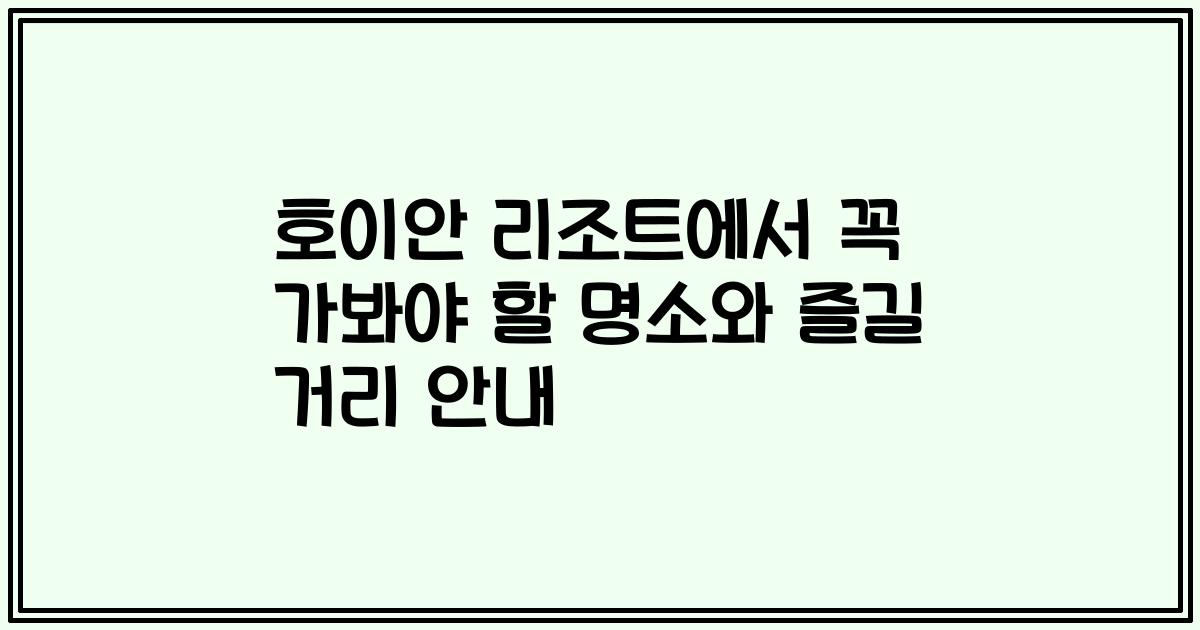 호이안 리조트에서 꼭 가봐야 할 명소와 즐길 거리 안내