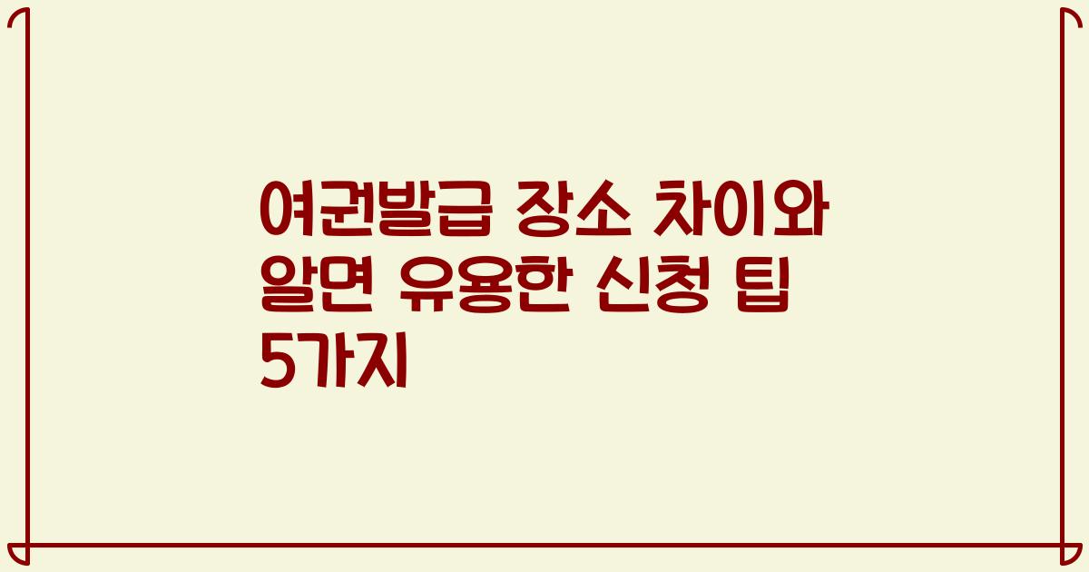 여권발급 장소 차이와 알면 유용한 신청 팁 5가지