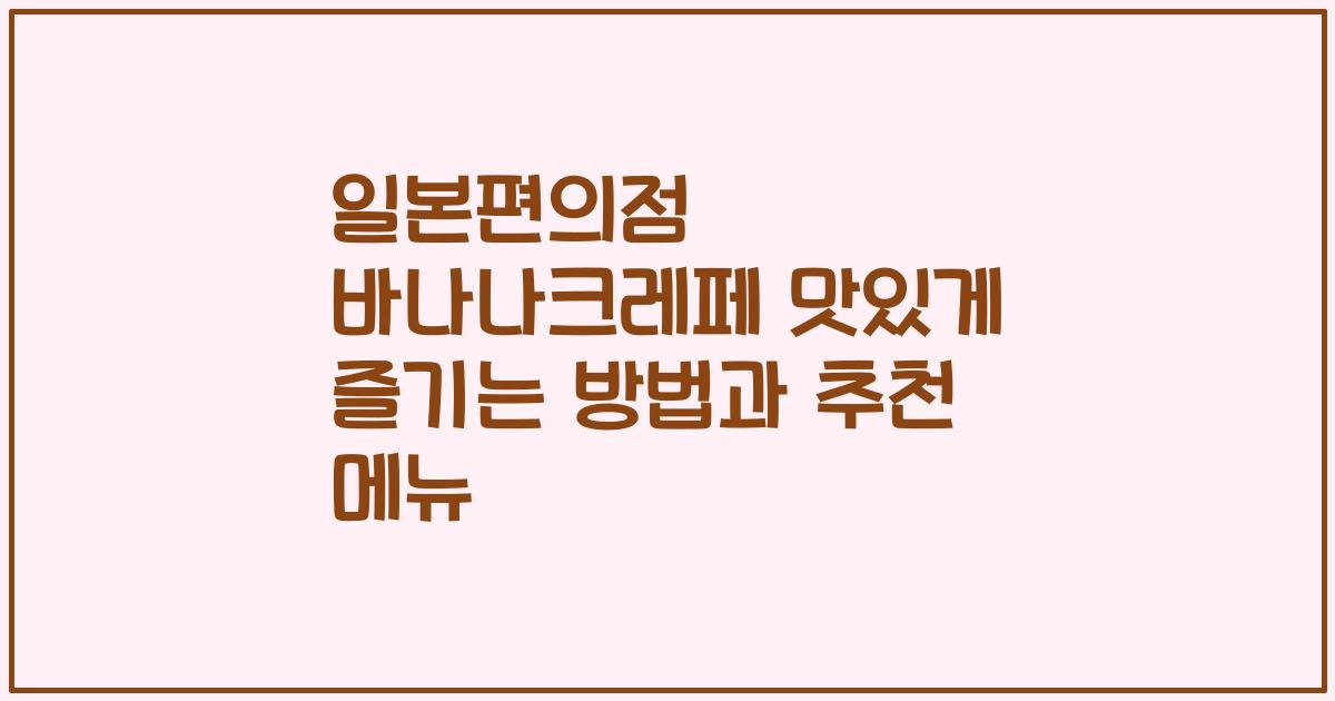 일본편의점 바나나크레페 맛있게 즐기는 방법과 추천 메뉴