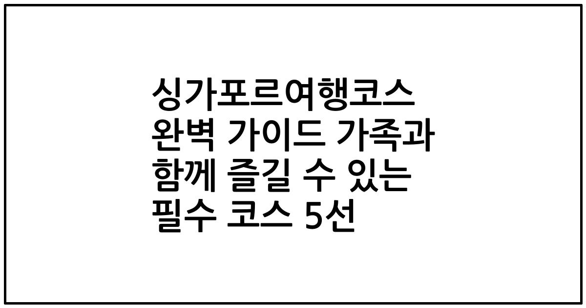 싱가포르여행코스 완벽 가이드 가족과 함께 즐길 수 있는 필수 코스 5선