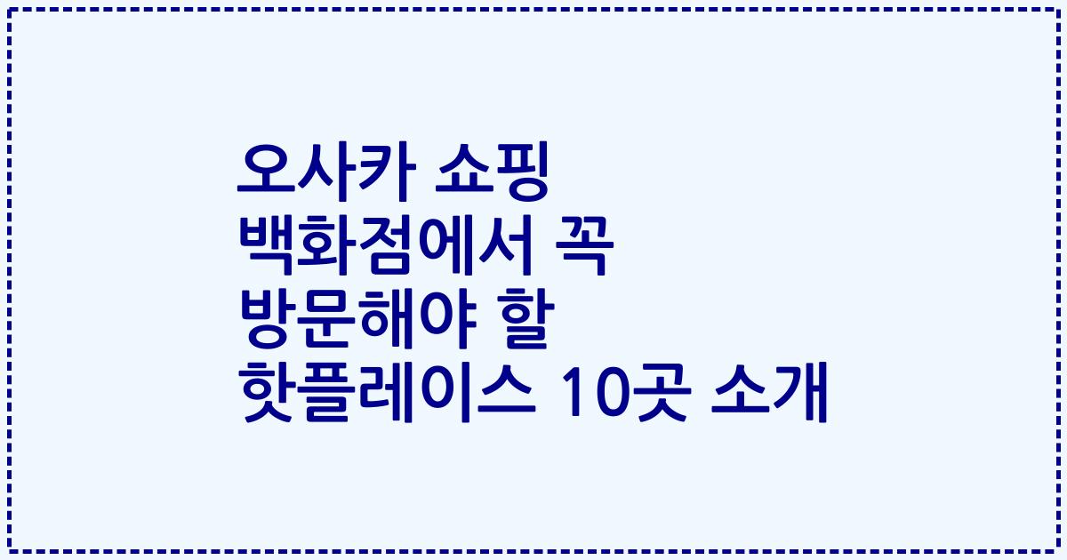 오사카 쇼핑 백화점에서 꼭 방문해야 할 핫플레이스 10곳 소개