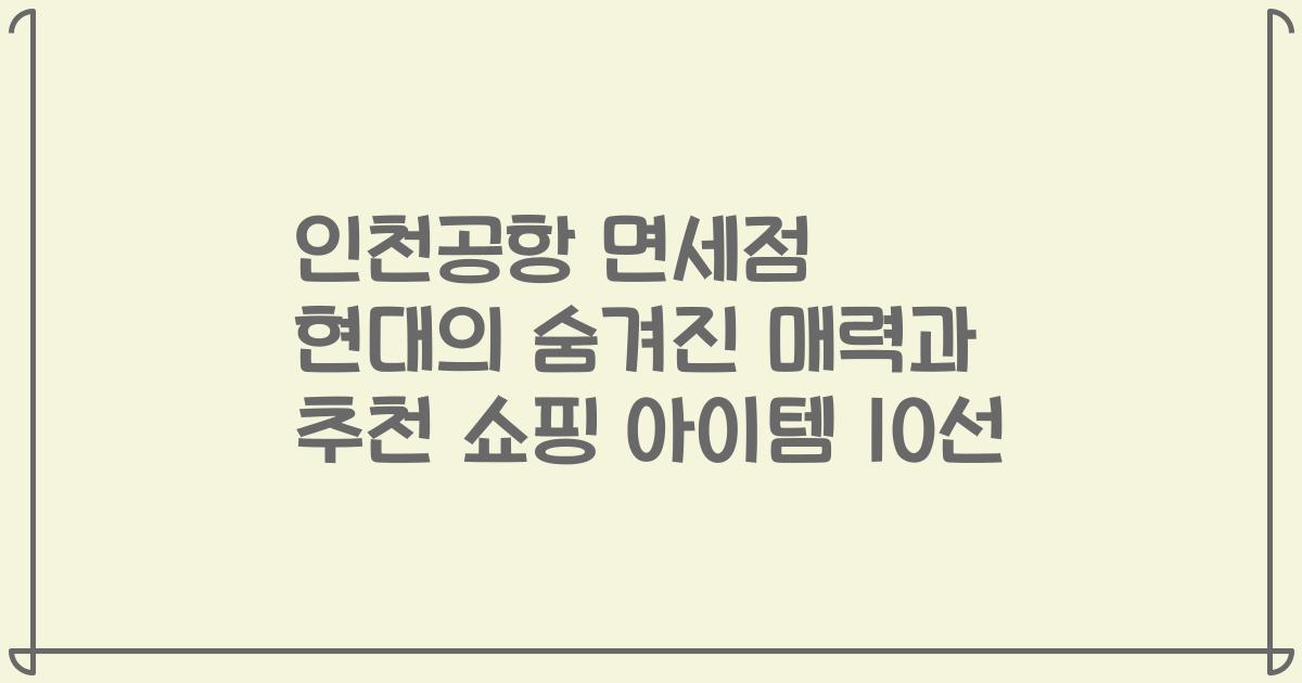 인천공항 면세점 현대의 숨겨진 매력과 추천 쇼핑 아이템 10선