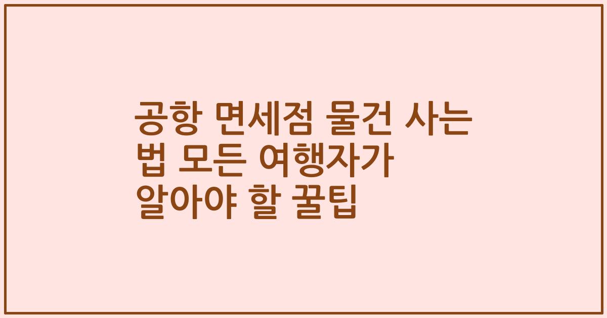 공항 면세점 물건 사는 법 모든 여행자가 알아야 할 꿀팁