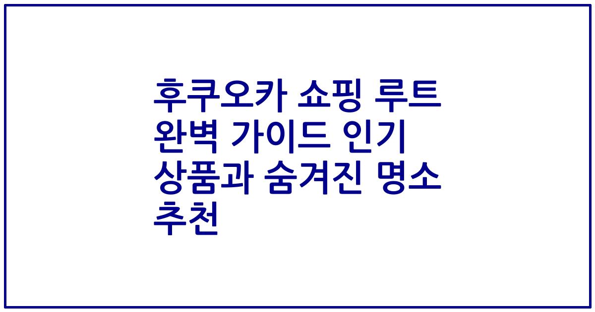 후쿠오카 쇼핑 루트 완벽 가이드 인기 상품과 숨겨진 명소 추천