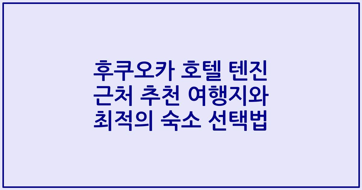 후쿠오카 호텔 텐진 근처 추천 여행지와 최적의 숙소 선택법