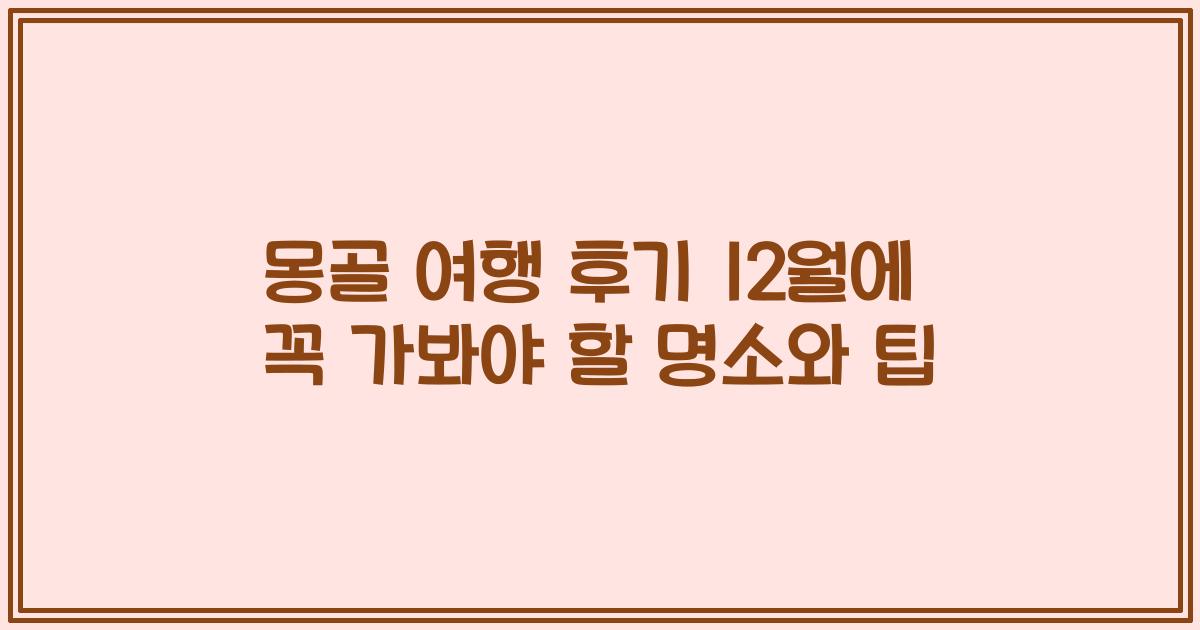 몽골 여행 후기 12월에 꼭 가봐야 할 명소와 팁