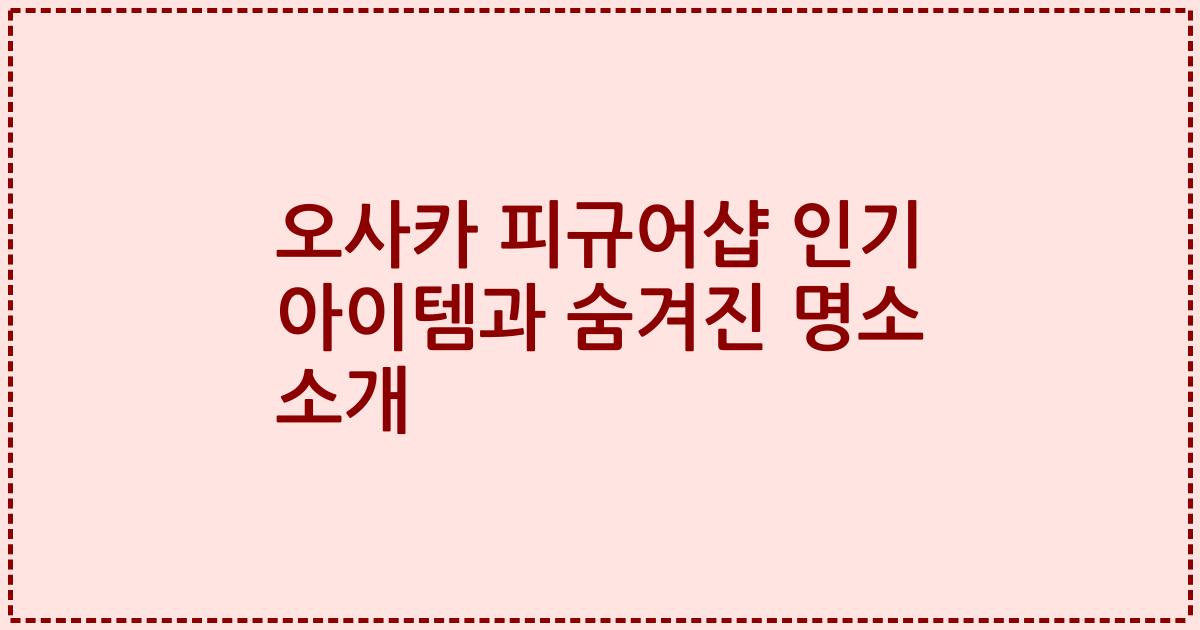 오사카 피규어샵 인기 아이템과 숨겨진 명소 소개