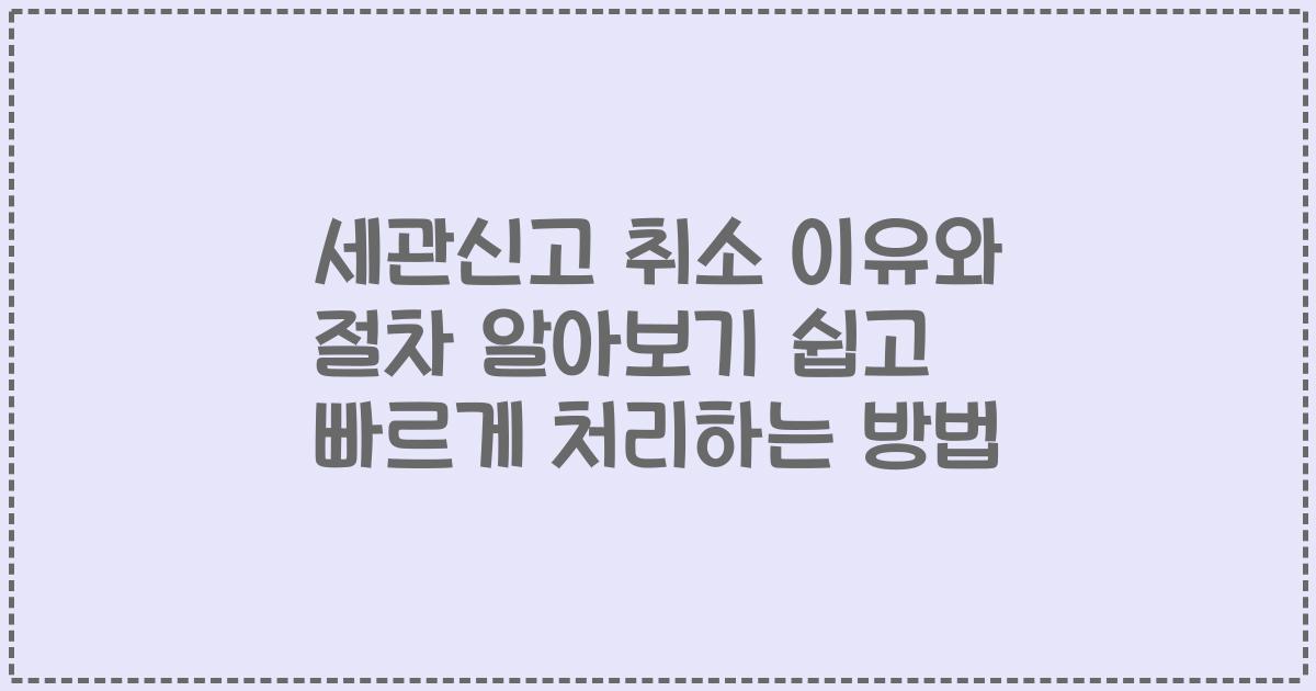 세관신고 취소 이유와 절차 알아보기 쉽고 빠르게 처리하는 방법