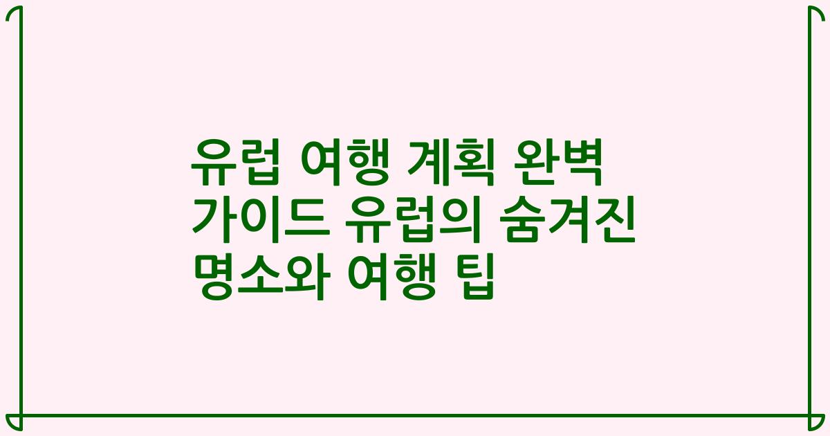 유럽 여행 계획 완벽 가이드 유럽의 숨겨진 명소와 여행 팁
