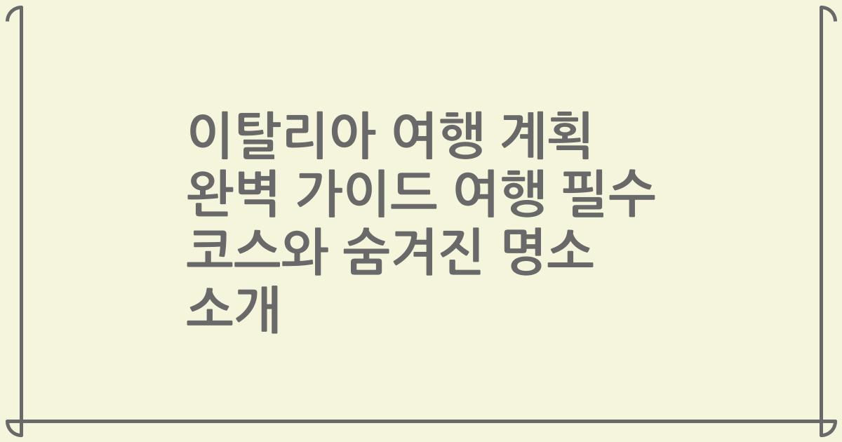 이탈리아 여행 계획 완벽 가이드 여행 필수 코스와 숨겨진 명소 소개
