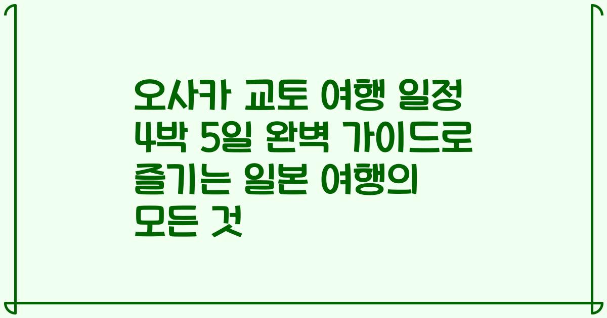 오사카 교토 여행 일정 4박 5일 완벽 가이드로 즐기는 일본 여행의 모든 것