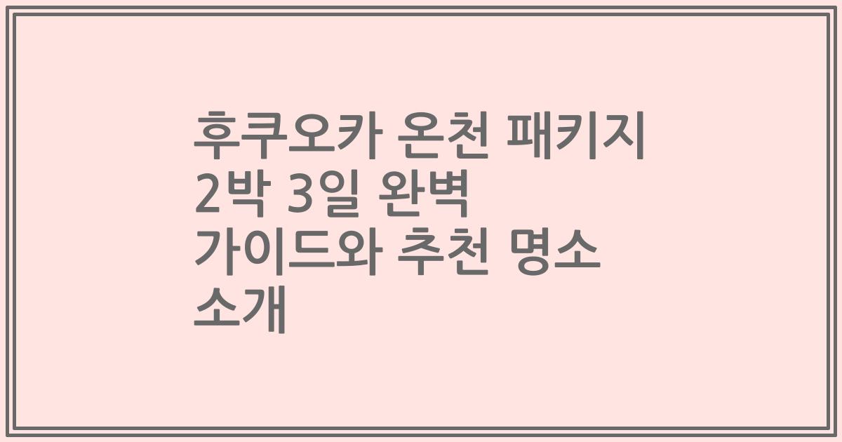 후쿠오카 온천 패키지 2박 3일 완벽 가이드와 추천 명소 소개