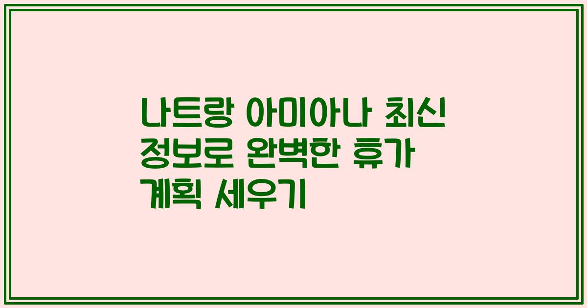 나트랑 아미아나 최신 정보로 완벽한 휴가 계획 세우기