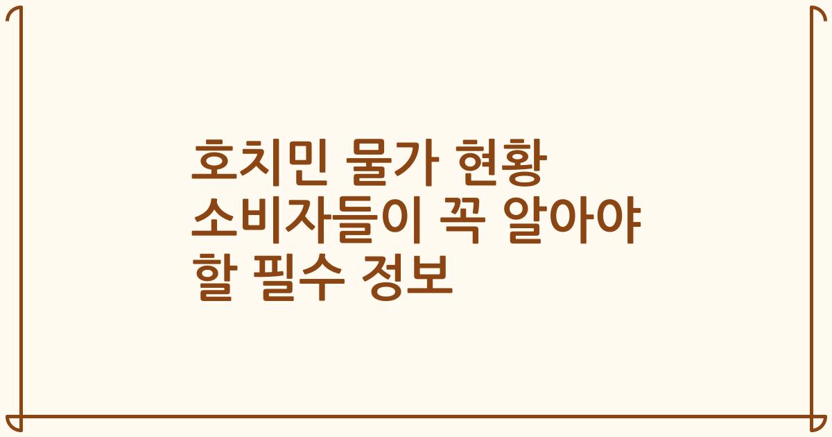 호치민 물가 현황 소비자들이 꼭 알아야 할 필수 정보