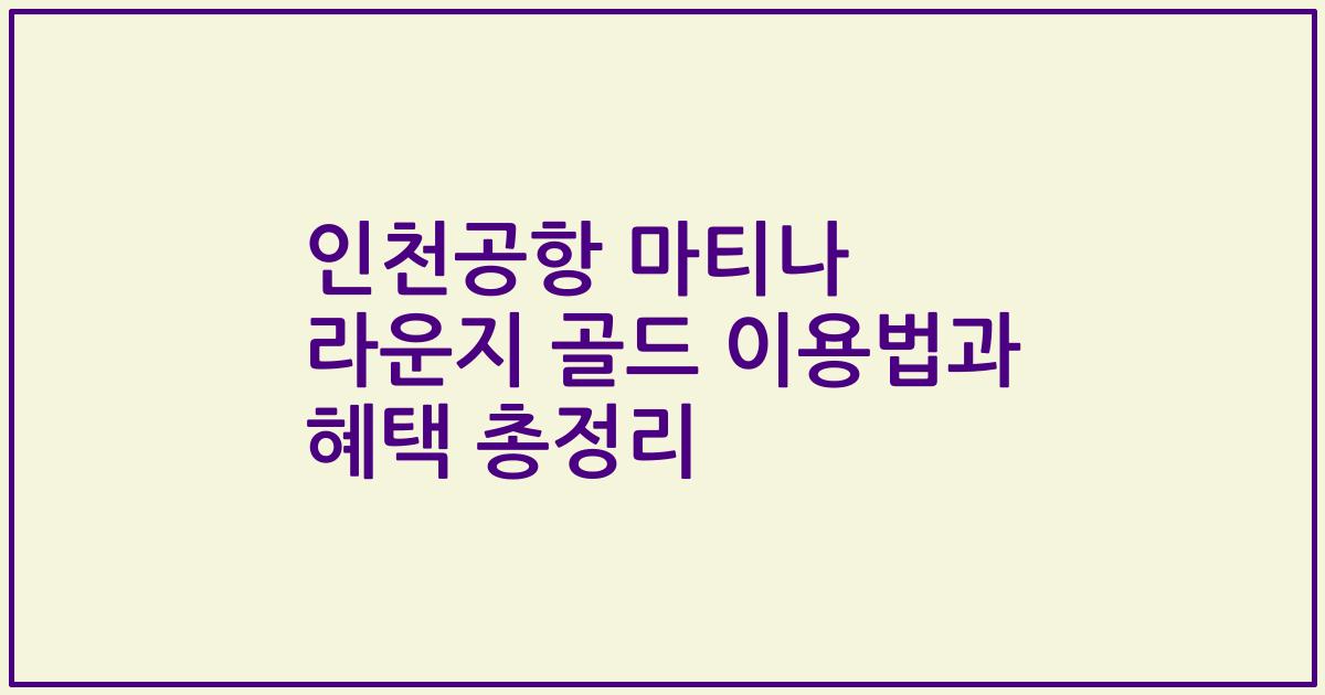 인천공항 마티나 라운지 골드 이용법과 혜택 총정리