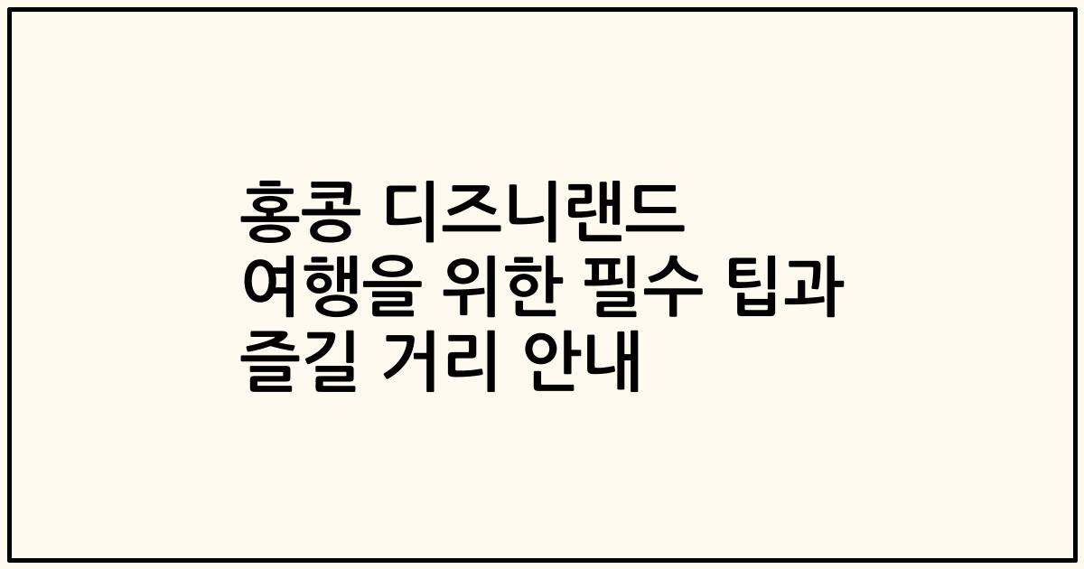 홍콩 디즈니랜드 여행을 위한 필수 팁과 즐길 거리 안내