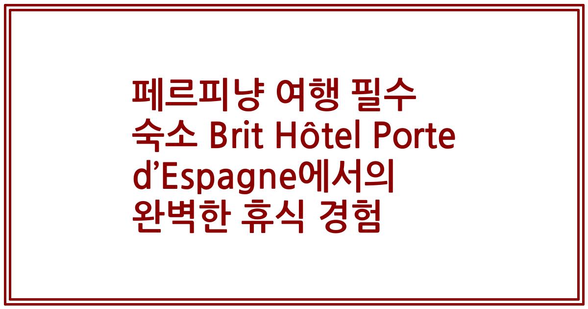페르피냥 여행 필수 숙소 Brit Hôtel Porte d’Espagne에서의 완벽한 휴식 경험